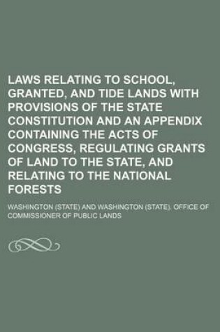 Cover of Laws Relating to School, Granted, and Tide Lands with Provisions of the State Constitution and an Appendix Containing the Acts of Congress, Regulating Grants of Land to the State, and Relating to the National Forests