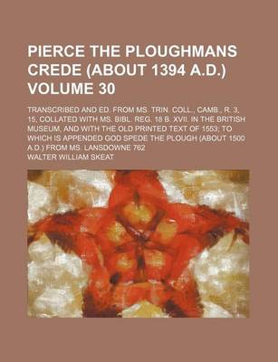 Book cover for Pierce the Ploughmans Crede (about 1394 A.D.) Volume 30; Transcribed and Ed. from Ms. Trin. Coll., Camb., R. 3, 15, Collated with Ms. Bibl. Reg. 18 B. XVII. in the British Museum, and with the Old Printed Text of 1553; To Which Is Appended God Spede the Pl