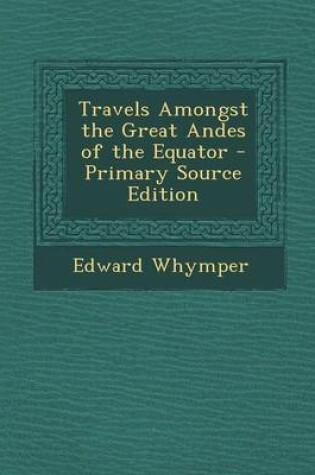 Cover of Travels Amongst the Great Andes of the Equator - Primary Source Edition