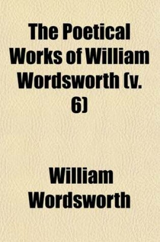Cover of The Poetical Works of William Wordsworth (Volume 6); With a Memoir