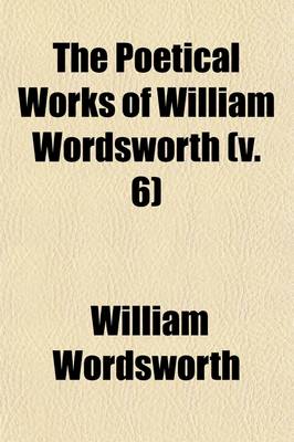 Book cover for The Poetical Works of William Wordsworth (Volume 6); With a Memoir