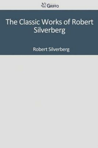 Cover of The Classic Works of Robert Silverberg
