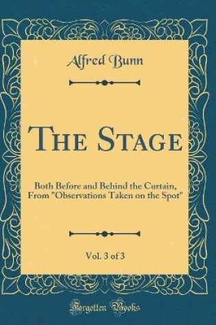 Cover of The Stage, Vol. 3 of 3: Both Before and Behind the Curtain, From "Observations Taken on the Spot" (Classic Reprint)