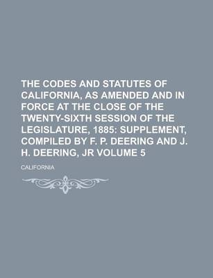 Book cover for The Codes and Statutes of California, as Amended and in Force at the Close of the Twenty-Sixth Session of the Legislature, 1885 Volume 5