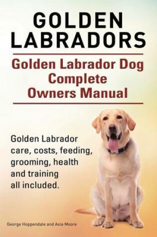 Cover of Golden Labradors. Golden Labrador Dog Complete Owners Manual. Golden Labrador care, costs, feeding, grooming, health and training all included.