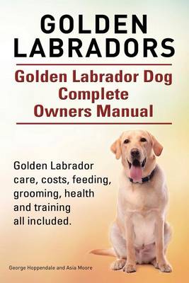 Book cover for Golden Labradors. Golden Labrador Dog Complete Owners Manual. Golden Labrador care, costs, feeding, grooming, health and training all included.