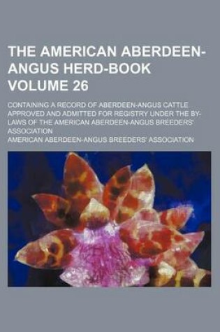 Cover of The American Aberdeen-Angus Herd-Book Volume 26; Containing a Record of Aberdeen-Angus Cattle Approved and Admitted for Registry Under the By-Laws of the American Aberdeen-Angus Breeders' Association