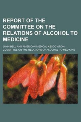 Cover of Report of the Committee on the Relations of Alcohol to Medicine