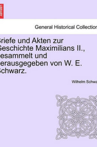 Cover of Briefe Und Akten Zur Geschichte Maximilians II., Gesammelt Und Herausgegeben Von W. E. Schwarz.