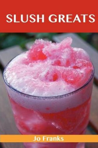 Cover of Slush Greats: Delicious Slush Recipes, the Top 38 Slush Recipes