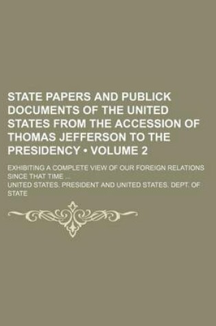 Cover of State Papers and Publick Documents of the United States from the Accession of Thomas Jefferson to the Presidency (Volume 2); Exhibiting a Complete View of Our Foreign Relations Since That Time