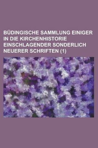 Cover of Budingische Sammlung Einiger in Die Kirchenhistorie Einschlagender Sonderlich Neuerer Schriften (1 )