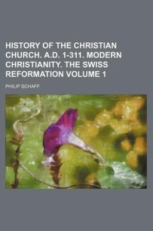 Cover of History of the Christian Church. A.D. 1-311. Modern Christianity. the Swiss Reformation Volume 1