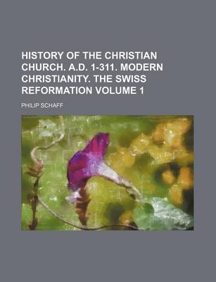 Book cover for History of the Christian Church. A.D. 1-311. Modern Christianity. the Swiss Reformation Volume 1