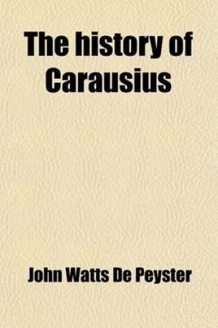 Cover of The History of Carausius; The Dutch Augustus, and Emperor of Britain, Zeeland, Dutch Flanders, Armorica, and the Seas the Great First Hollandish Admiral and the First Sailor King of England. with Which Is Interwoven an Historical and Ethnological Account of th