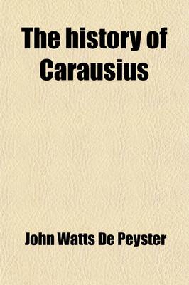 Book cover for The History of Carausius; The Dutch Augustus, and Emperor of Britain, Zeeland, Dutch Flanders, Armorica, and the Seas the Great First Hollandish Admiral and the First Sailor King of England. with Which Is Interwoven an Historical and Ethnological Account of th