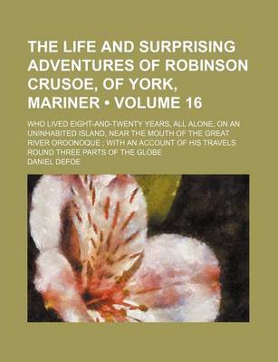 Book cover for The Life and Surprising Adventures of Robinson Crusoe, of York, Mariner (Volume 16); Who Lived Eight-And-Twenty Years, All Alone, on an Uninhabited Island, Near the Mouth of the Great River Oroonoque with an Account of His Travels Round Three Parts of the