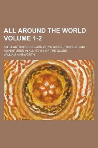 Cover of All Around the World; An Illustrated Record of Voyages, Travels, and Adventures in All Parts of the Globe Volume 1-2