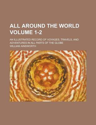 Book cover for All Around the World; An Illustrated Record of Voyages, Travels, and Adventures in All Parts of the Globe Volume 1-2