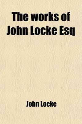 Book cover for The Works of John Locke Esq (Volume 2); In Three Volumes. the Contents of Which Follow in the Next Leaf. with Alphabetical Tables.