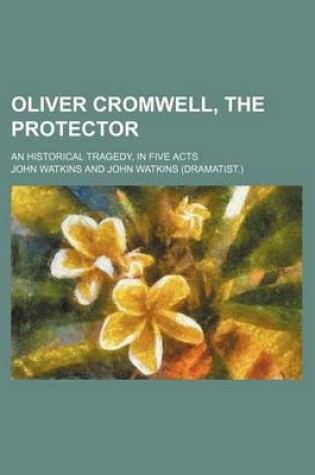 Cover of Oliver Cromwell, the Protector; An Historical Tragedy, in Five Acts