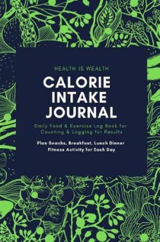 Cover of HEALTH IS WEALTH CALORIE INTAKE JOURNAL Daily Food & Exercise Log Book for Counting & Logging for Results Plan Snacks, Breakfast, Lunch Dinner Fitness Activity for Each Day