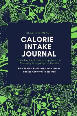 Book cover for HEALTH IS WEALTH CALORIE INTAKE JOURNAL Daily Food & Exercise Log Book for Counting & Logging for Results Plan Snacks, Breakfast, Lunch Dinner Fitness Activity for Each Day