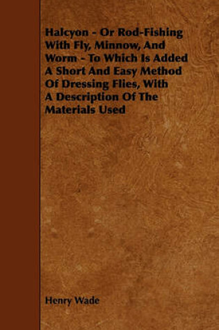Cover of Halcyon - Or Rod-Fishing With Fly, Minnow, And Worm - To Which Is Added A Short And Easy Method Of Dressing Flies, With A Description Of The Materials Used