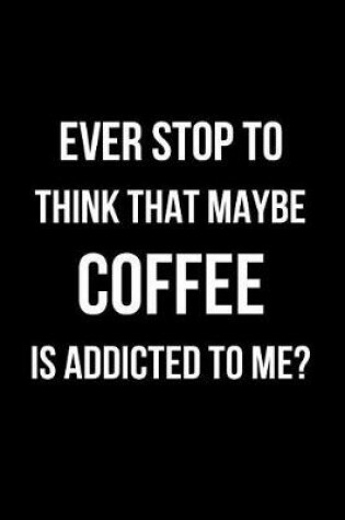 Cover of Ever Stop to Think That Maybe Coffee Is Addicted to Me?