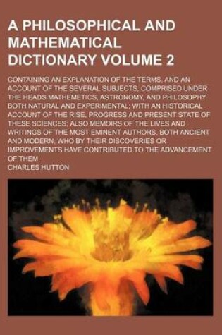 Cover of A Philosophical and Mathematical Dictionary Volume 2; Containing an Explanation of the Terms, and an Account of the Several Subjects, Comprised Under the Heads Mathemetics, Astronomy, and Philosophy Both Natural and Experimental; With an Historical Account o