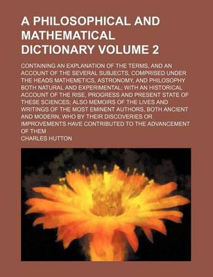 Book cover for A Philosophical and Mathematical Dictionary Volume 2; Containing an Explanation of the Terms, and an Account of the Several Subjects, Comprised Under the Heads Mathemetics, Astronomy, and Philosophy Both Natural and Experimental; With an Historical Account o