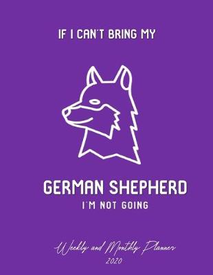 Book cover for If I Can't Bring My German Shepherd I'm Not Going Weekly And Monthly Planner 2020