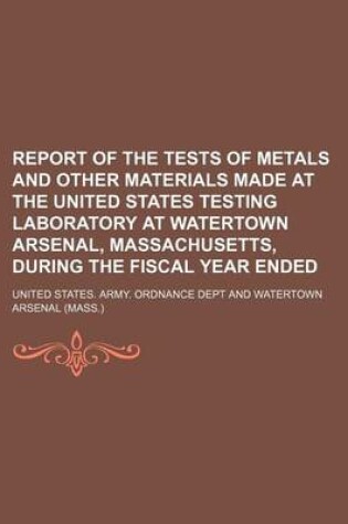 Cover of Report of the Tests of Metals and Other Materials Made at the United States Testing Laboratory at Watertown Arsenal, Massachusetts, During the Fiscal Year Ended