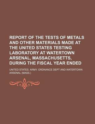 Book cover for Report of the Tests of Metals and Other Materials Made at the United States Testing Laboratory at Watertown Arsenal, Massachusetts, During the Fiscal Year Ended