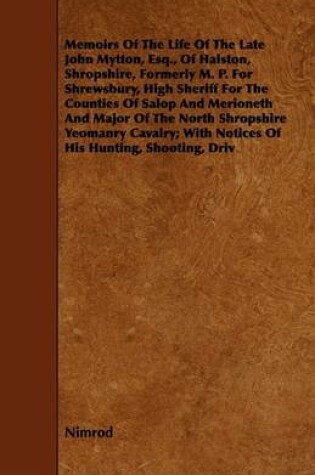 Cover of Memoirs Of The Life Of The Late John Mytton, Esq., Of Halston, Shropshire, Formerly M. P. For Shrewsbury, High Sheriff For The Counties Of Salop And Merioneth And Major Of The North Shropshire Yeomanry Cavalry; With Notices Of His Hunting, Shooting, Driv