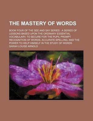 Book cover for The Mastery of Words; Book Four of the See and Say Series a Series of Lessons Based Upon the Ordinary Essential Vocabulary, to Secure for the Pupil Prompt Recognition of Words, Accurate Spelling, and the Power to Help Himself in the Study of Words