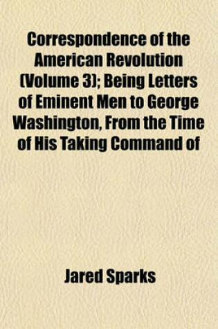 Cover of Correspondence of the American Revolution (Volume 3); Being Letters of Eminent Men to George Washington, from the Time of His Taking Command of