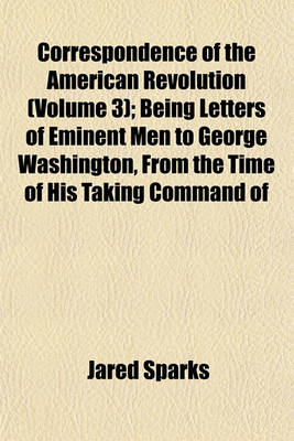 Book cover for Correspondence of the American Revolution (Volume 3); Being Letters of Eminent Men to George Washington, from the Time of His Taking Command of