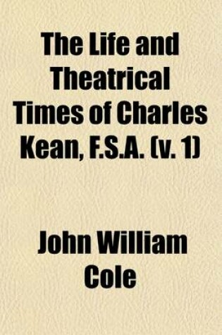 Cover of The Life and Theatrical Times of Charles Kean, F.S.A. (V. 1)