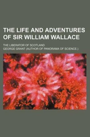 Cover of The Life and Adventures of Sir William Wallace; The Liberator of Scotland