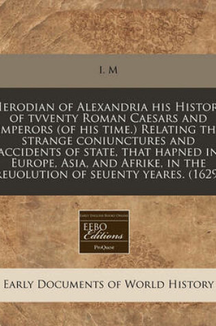 Cover of Herodian of Alexandria His History of Tvventy Roman Caesars and Emperors (of His Time.) Relating the Strange Coniunctures and Accidents of State, That Hapned in Europe, Asia, and Afrike, in the Reuolution of Seuenty Yeares. (1629)