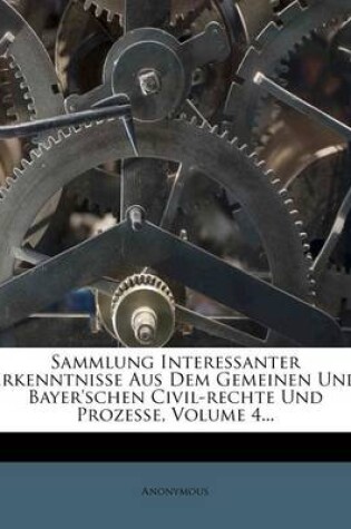 Cover of Sammlung Interessanter Erkenntnisse Aus Dem Gemeinen Und Bayer'schen Civil-Rechte Und Prozesse, Volume 4...