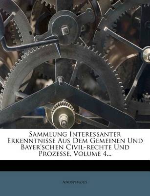 Book cover for Sammlung Interessanter Erkenntnisse Aus Dem Gemeinen Und Bayer'schen Civil-Rechte Und Prozesse, Volume 4...