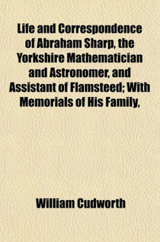 Cover of Life and Correspondence of Abraham Sharp, the Yorkshire Mathematician and Astronomer, and Assistant of Flamsteed; With Memorials of His Family,