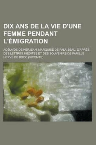 Cover of Dix ANS de La Vie D'Une Femme Pendant L'Emigration; Adelaide de Kerjean, Marquise de Falaiseau, D'Apres Des Lettres Inedites Et Des Souvenirs de Famil