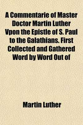 Book cover for A Commentarie of Master Doctor Martin Luther Vpon the Epistle of S. Paul to the Galathians. First Collected and Gathered Word by Word Out of