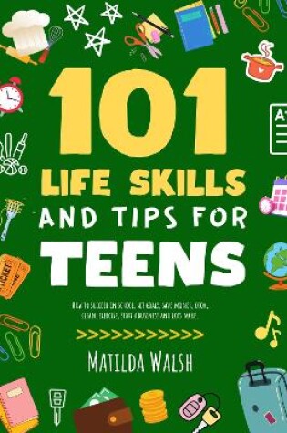 Cover of 101 Life Skills and Tips for Teens - How to succeed in school, boost your self-confidence, set goals, save money, cook, clean, start a business and lots more.