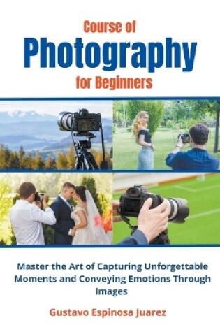 Cover of Course of Photography for Beginners Master the Art of Capturing Unforgettable Moments and Conveying Emotions Through Images