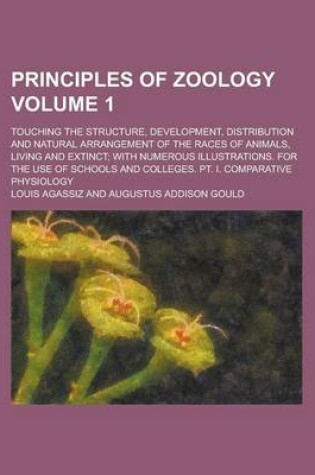 Cover of Principles of Zoology; Touching the Structure, Development, Distribution and Natural Arrangement of the Races of Animals, Living and Extinct; With Numerous Illustrations. for the Use of Schools and Colleges. PT. I. Comparative Volume 1