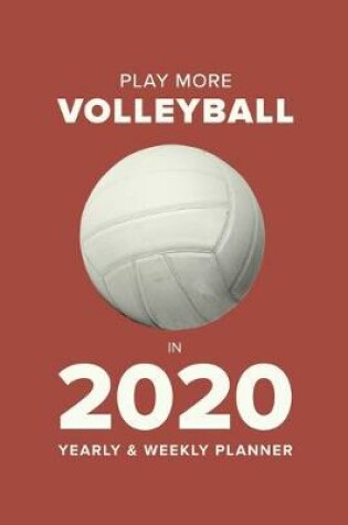 Cover of Play More Volleyball In 2020 - Yearly And Weekly Planner